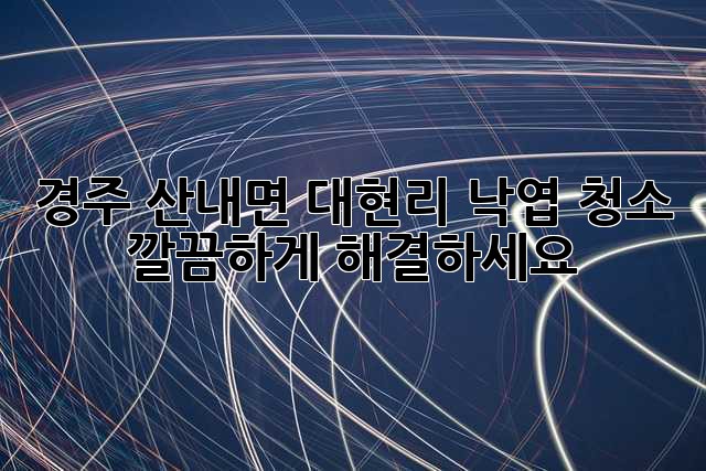경주 산내면 대현리 낙엽 청소, 깔끔하게 해결하세요!