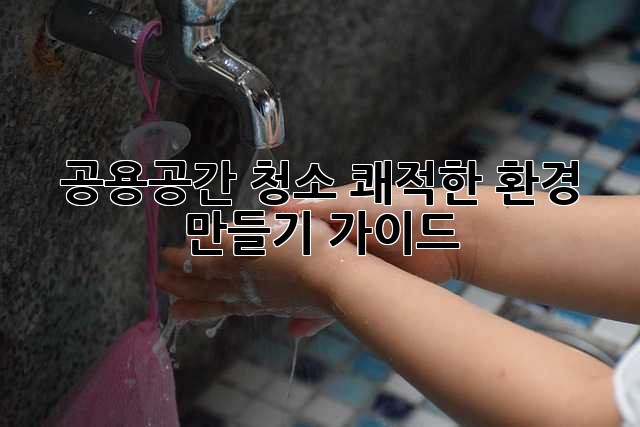 공용공간 청소, 쾌적한 환경 만들기 가이드