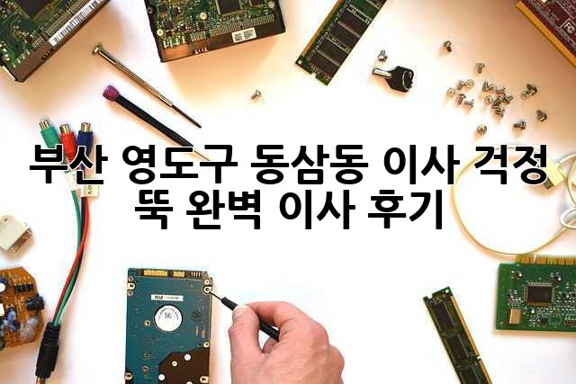 부산 영도구 동삼동 이사, 걱정 뚝! 완벽 이사 후기