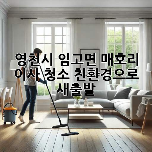 영천시 임고면 매호리 이사 청소, 친환경으로 새출발! ✨