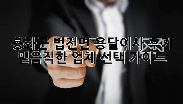 봉화군 법전면 용달이사 후기: 믿음직한 업체 선택 가이드
