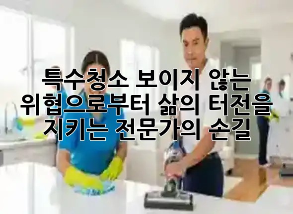 특수청소: 보이지 않는 위협으로부터 삶의 터전을 지키는 전문가의 손길 🛡️✨