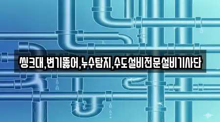 씽크대,변기뚫어,누수탐지,수도설비전문설비기사단