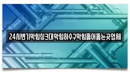 24시변기막힘싱크대막힘하수구막힘뚫어뚫는곳업체