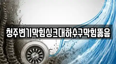 청주변기막힘싱크대하수구막힘뚫음