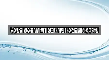 누수탐지방수공사샤워기싱크대세면대수전교체하수구막힘