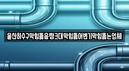 울산하수구막힘뚫음씽크대막힘뚫어변기막힘뚫는업체