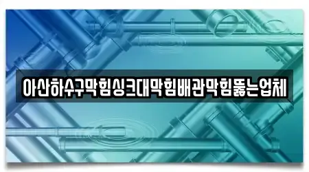 아산하수구막힘싱크대막힘배관막힘뚫는업체