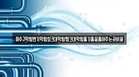 하수구막힘변기막힘싱크대막힘씽크대막힘뚫기뚫음뚫어주는곳비용
