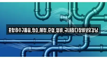 포항하수구뚫음,청소,세정,준설,설비,국내최다장비보유강남