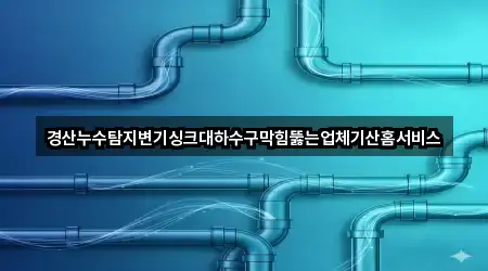 경산누수탐지변기싱크대하수구막힘뚫는업체기산홈서비스