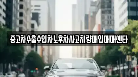 부산광역시 기장군 정관읍 중고차매입 전문 중고차수출수입차노후차사고차량매입매매센타