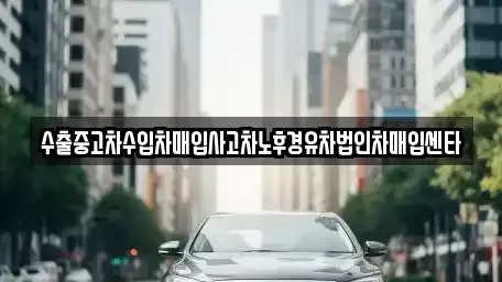 제주특별자치도 서귀포시 호근동 중고차매입 전문 수출중고차수입차매입사고차노후경유차법인차매입센타